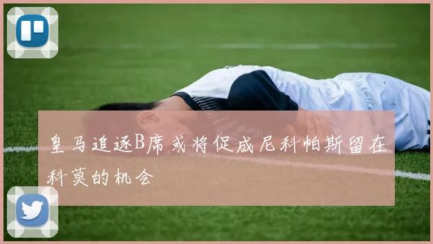 皇马追逐B席或将促成尼科帕斯留在科莫的机会