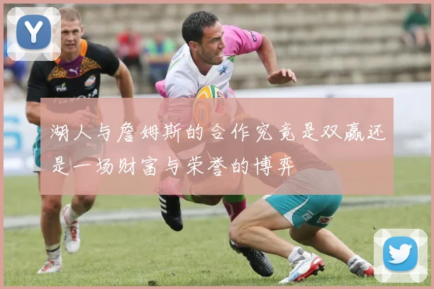 湖人与詹姆斯的合作究竟是双赢还是一场财富与荣誉的博弈