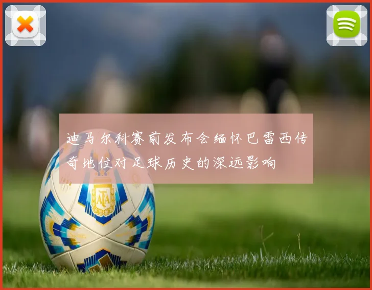 迪马尔科赛前发布会缅怀巴雷西传奇地位对足球历史的深远影响