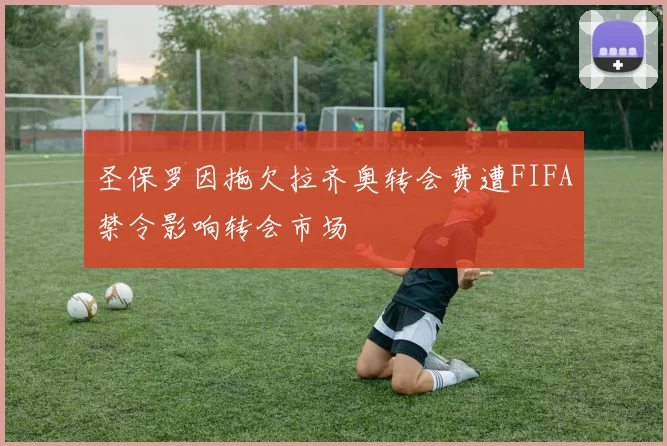 圣保罗因拖欠拉齐奥转会费遭FIFA禁令影响转会市场