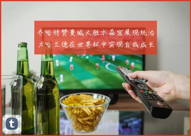 乔哈特赞曼城大胜水晶宫展现统治力哈兰德在世界杯中实现自我成长