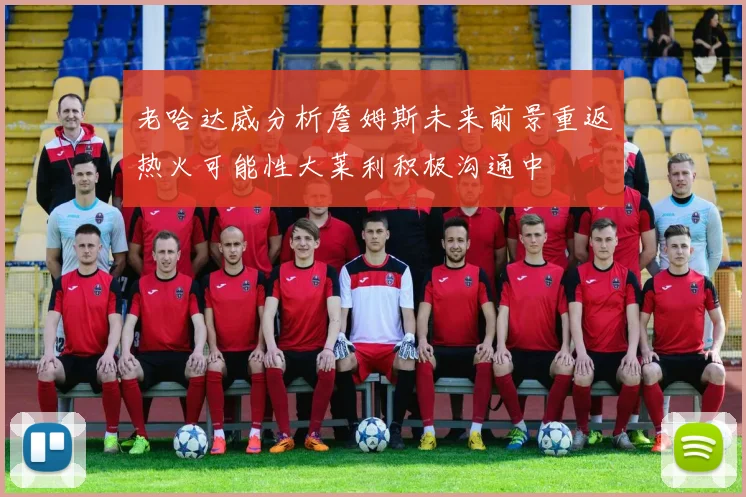 老哈达威分析詹姆斯未来前景重返热火可能性大莱利积极沟通中
